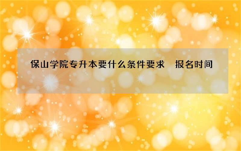 保山学院专升本要什么条件要求 报名时间